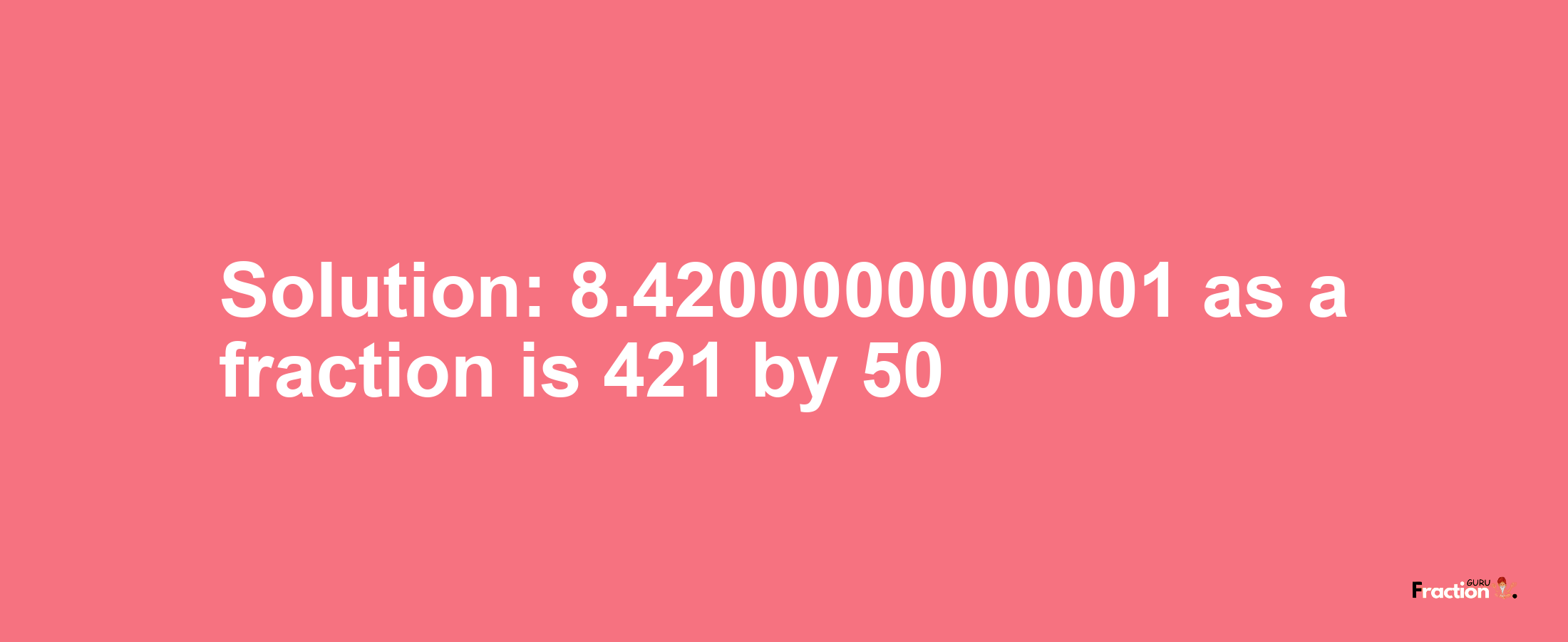 Solution:8.4200000000001 as a fraction is 421/50